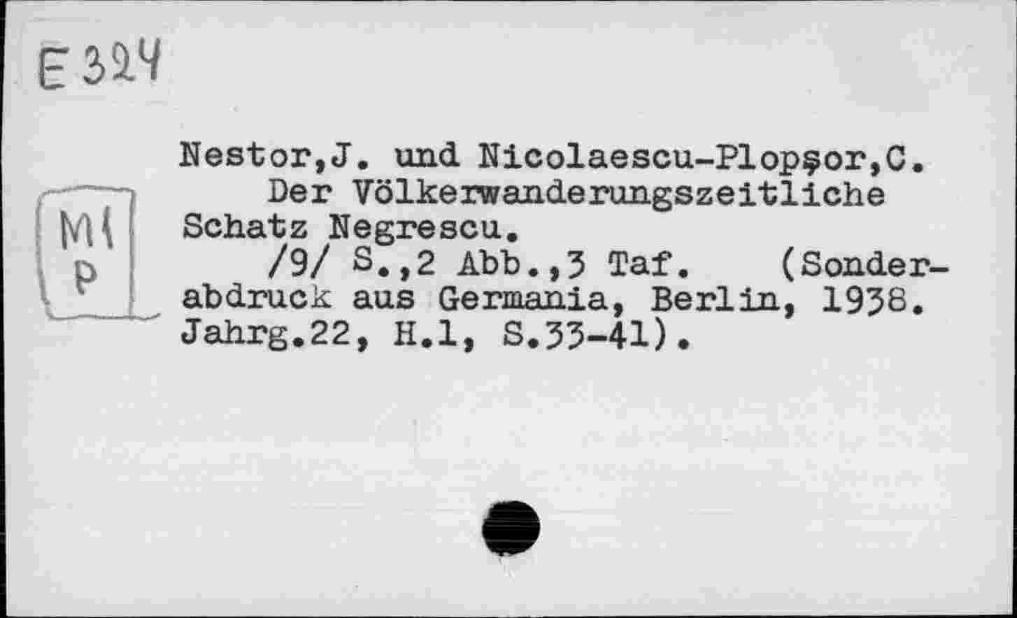 ﻿єзм
Nestor,J. und Nicolaescu-Plopçor,C.
Der Völkerwanderungszeitliche Schatz Negrescu.
/9/ S.,2 Abb.,5 Taf. (Sonderabdruck aus Germania, Berlin, 1938. Jahrg.22, H.l, S.33-41).